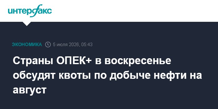 Страны ОПЕК+ в воскресенье обсудят квоты по добыче нефти на август