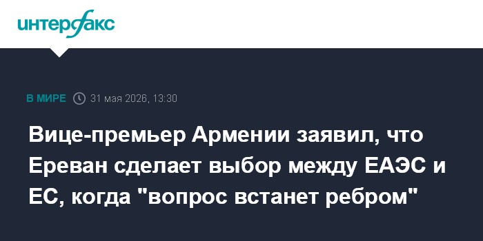 Вице-премьер Армении заявил, что Ереван сделает выбор между ЕАЭС и ЕС, когда "вопрос встанет ребром"